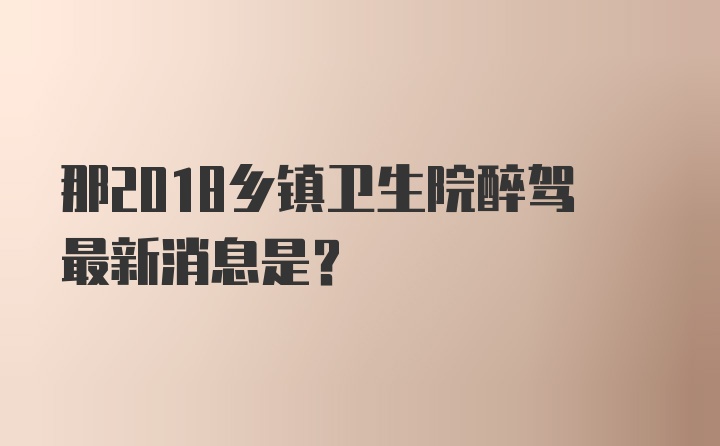 那2018乡镇卫生院醉驾最新消息是？