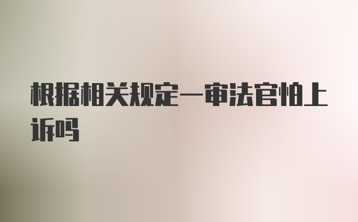 根据相关规定一审法官怕上诉吗