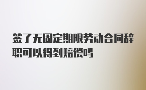 签了无固定期限劳动合同辞职可以得到赔偿吗