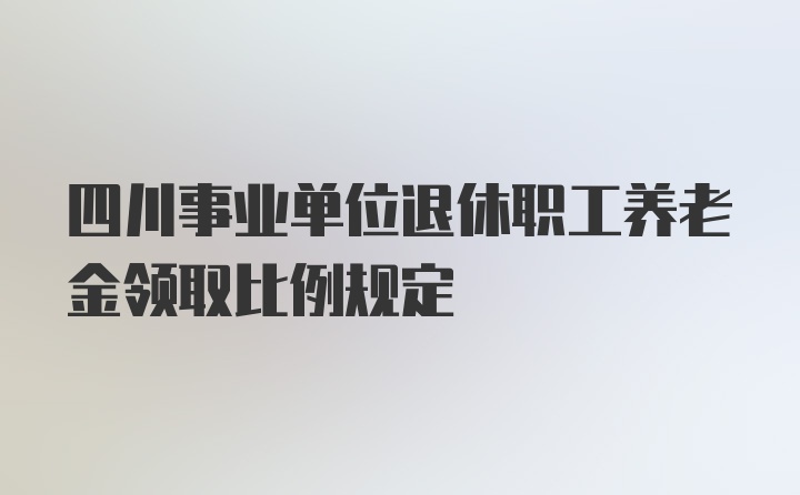 四川事业单位退休职工养老金领取比例规定