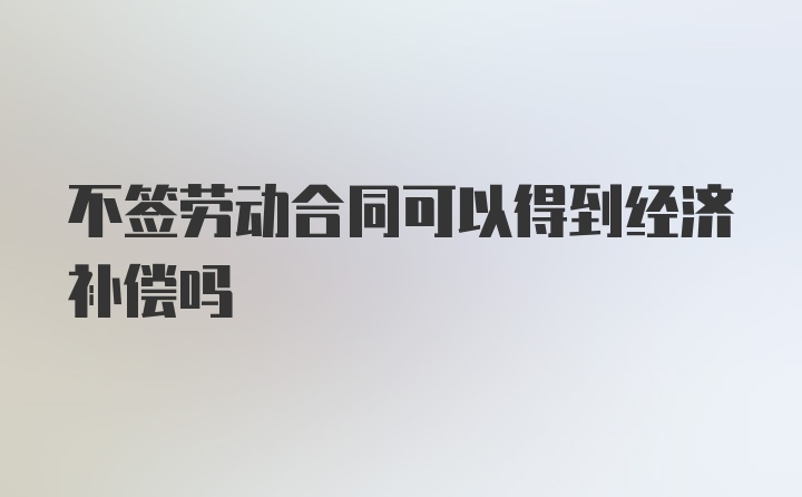 不签劳动合同可以得到经济补偿吗