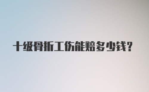 十级骨折工伤能赔多少钱？