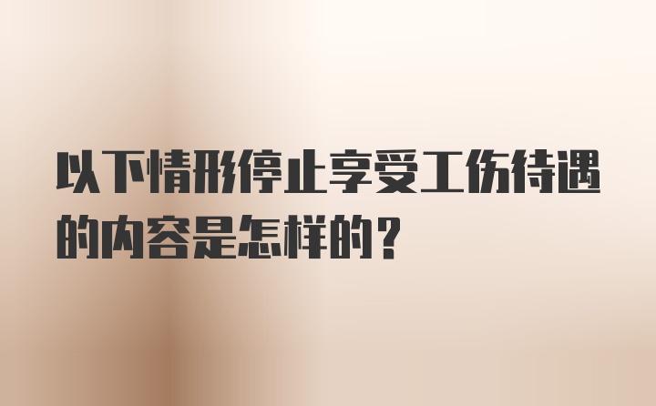 以下情形停止享受工伤待遇的内容是怎样的?