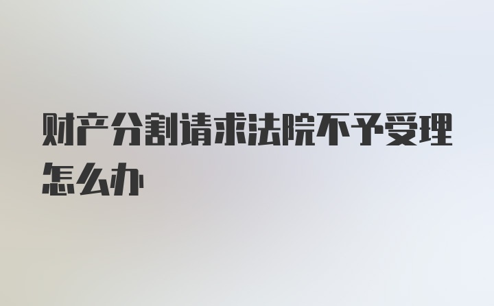 财产分割请求法院不予受理怎么办