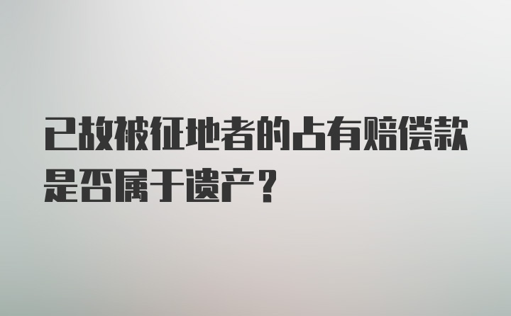 已故被征地者的占有赔偿款是否属于遗产？