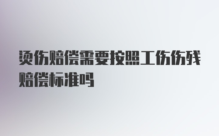 烫伤赔偿需要按照工伤伤残赔偿标准吗