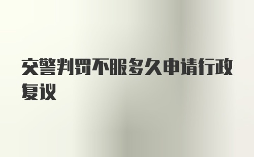 交警判罚不服多久申请行政复议