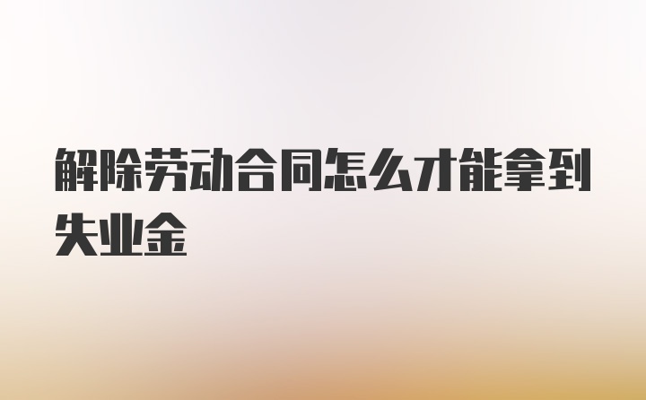 解除劳动合同怎么才能拿到失业金