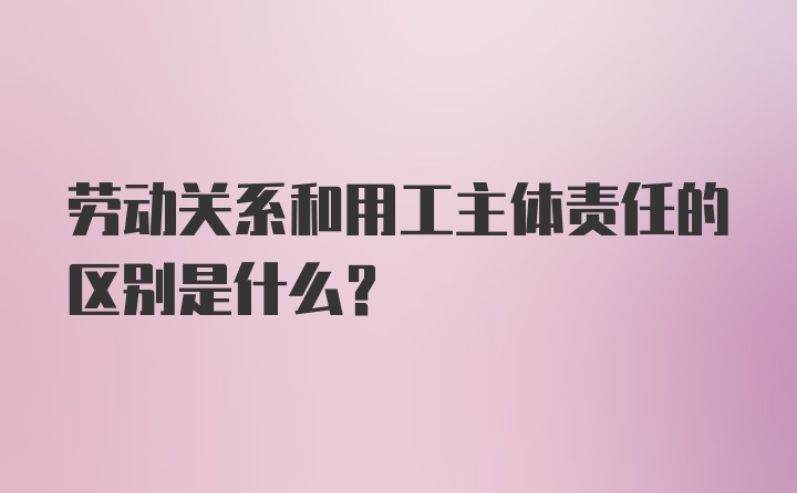 劳动关系和用工主体责任的区别是什么？