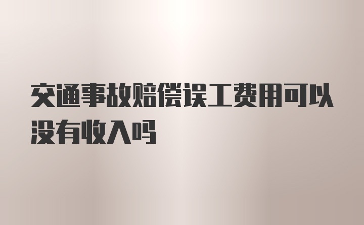 交通事故赔偿误工费用可以没有收入吗