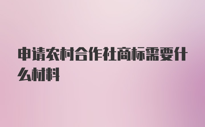 申请农村合作社商标需要什么材料