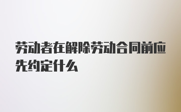 劳动者在解除劳动合同前应先约定什么