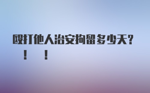 殴打他人治安拘留多少天? ! !