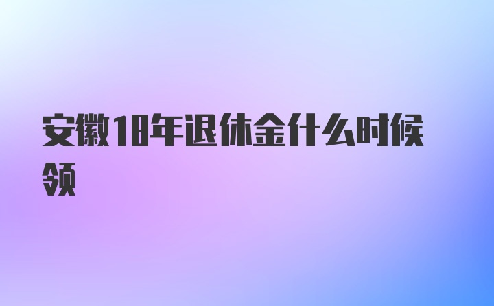 安徽18年退休金什么时候领