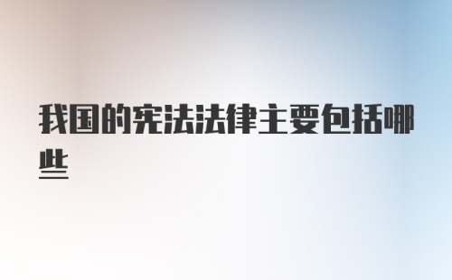 我国的宪法法律主要包括哪些