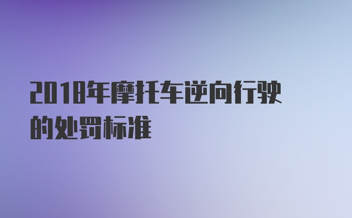 2018年摩托车逆向行驶的处罚标准