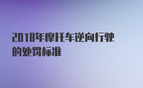 2018年摩托车逆向行驶的处罚标准