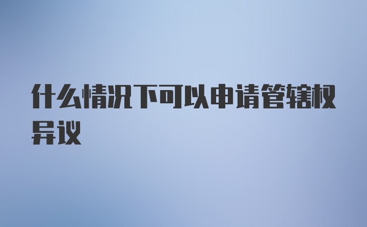 什么情况下可以申请管辖权异议