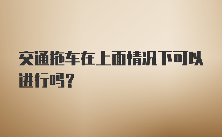 交通拖车在上面情况下可以进行吗?