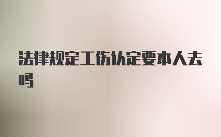 法律规定工伤认定要本人去吗