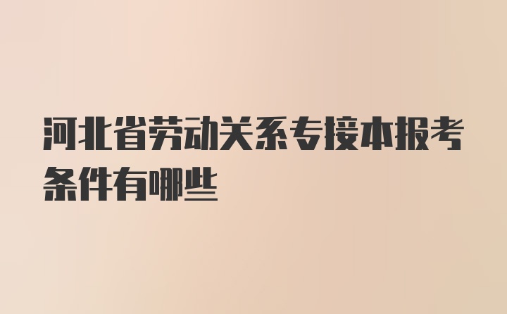 河北省劳动关系专接本报考条件有哪些