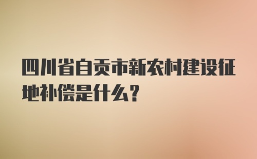 四川省自贡市新农村建设征地补偿是什么？