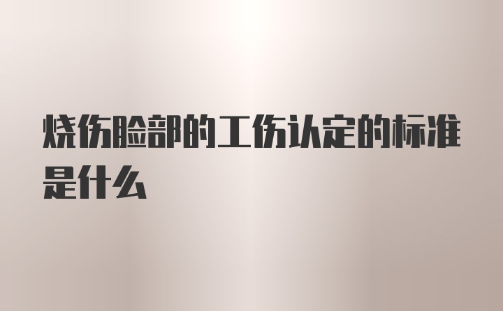 烧伤脸部的工伤认定的标准是什么