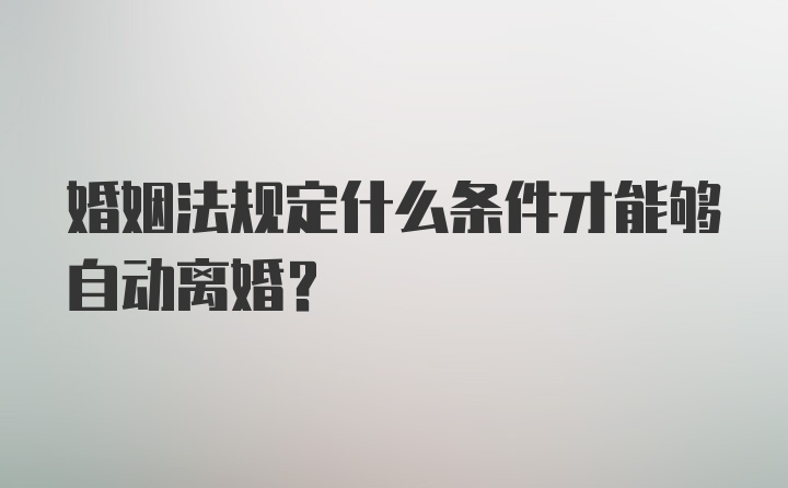 婚姻法规定什么条件才能够自动离婚？