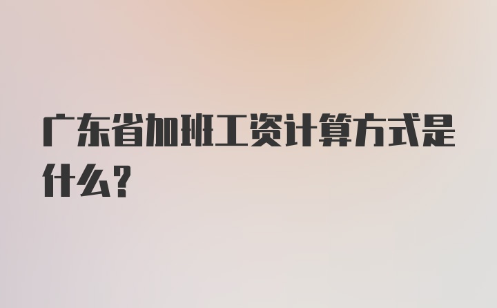 广东省加班工资计算方式是什么？