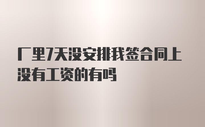 厂里7天没安排我签合同上没有工资的有吗