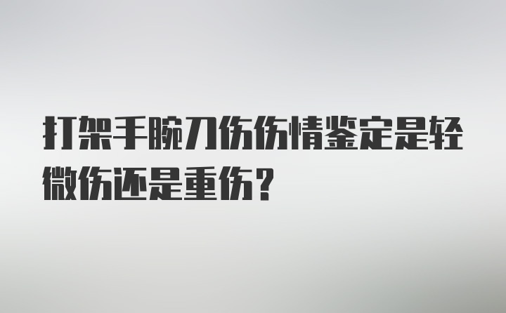 打架手腕刀伤伤情鉴定是轻微伤还是重伤？