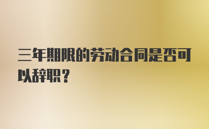 三年期限的劳动合同是否可以辞职？