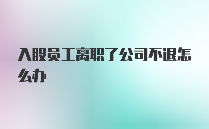 入股员工离职了公司不退怎么办