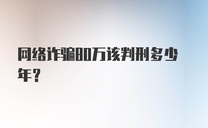 网络诈骗80万该判刑多少年？