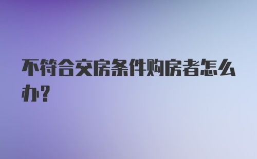 不符合交房条件购房者怎么办？