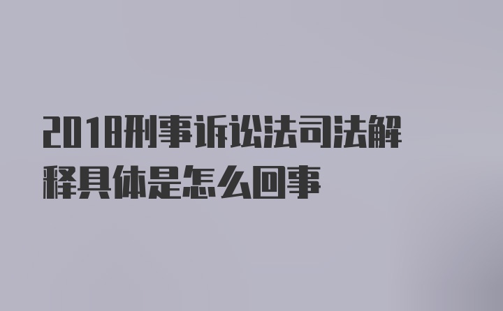 2018刑事诉讼法司法解释具体是怎么回事