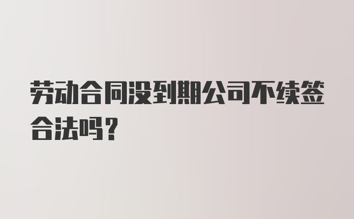 劳动合同没到期公司不续签合法吗？