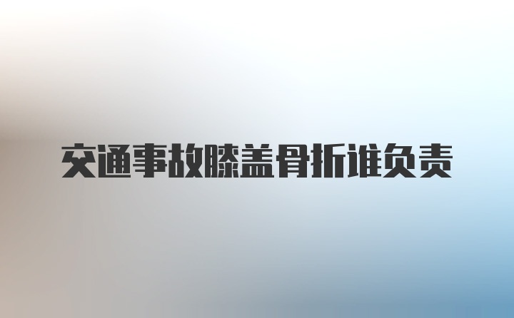 交通事故膝盖骨折谁负责