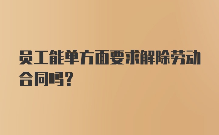 员工能单方面要求解除劳动合同吗？