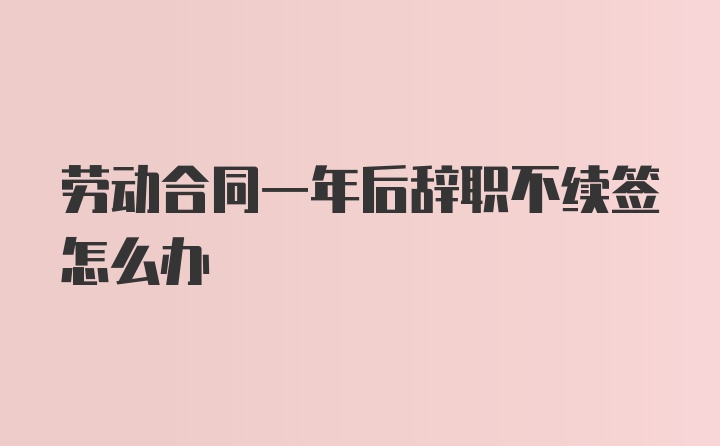 劳动合同一年后辞职不续签怎么办