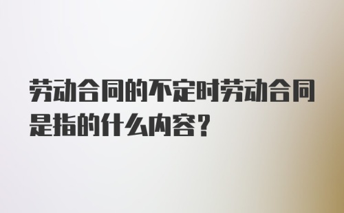 劳动合同的不定时劳动合同是指的什么内容？