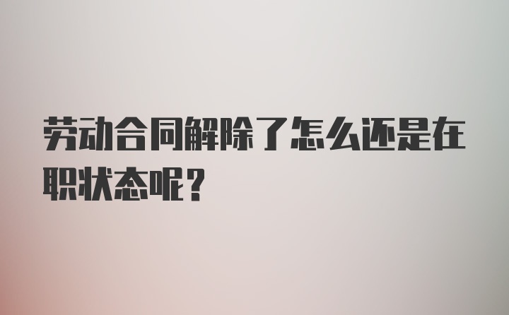 劳动合同解除了怎么还是在职状态呢？