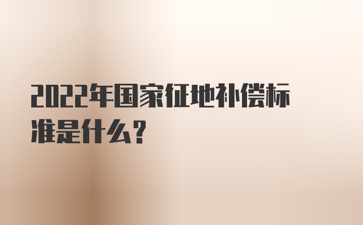 2022年国家征地补偿标准是什么？