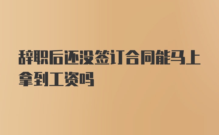 辞职后还没签订合同能马上拿到工资吗