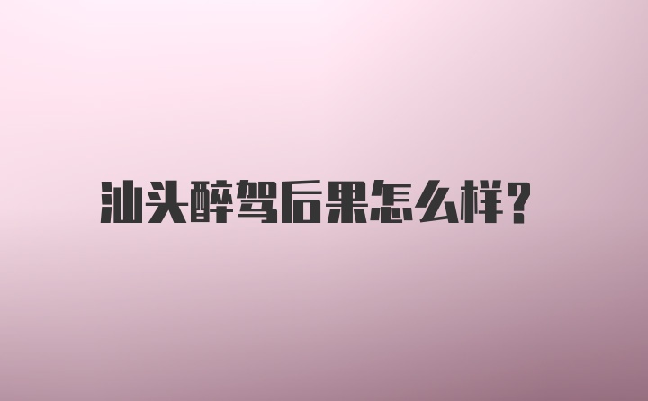 汕头醉驾后果怎么样？