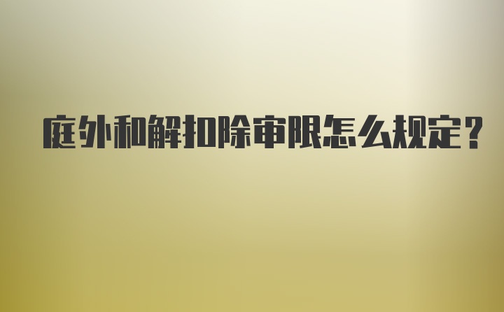 庭外和解扣除审限怎么规定？