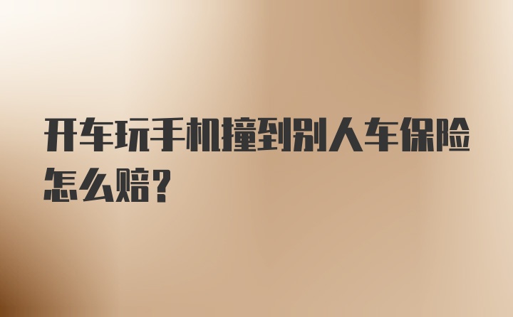 开车玩手机撞到别人车保险怎么赔?