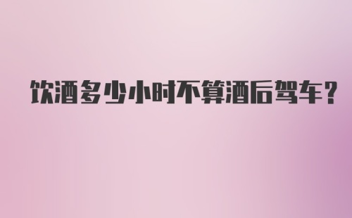 饮酒多少小时不算酒后驾车？