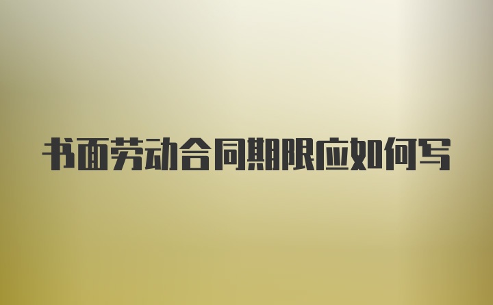 书面劳动合同期限应如何写