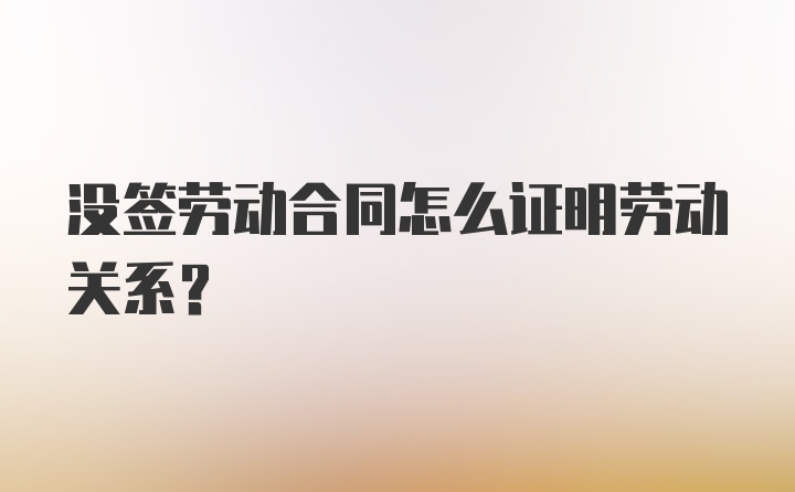 没签劳动合同怎么证明劳动关系?